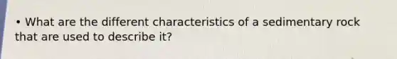 • What are the different characteristics of a sedimentary rock that are used to describe it?