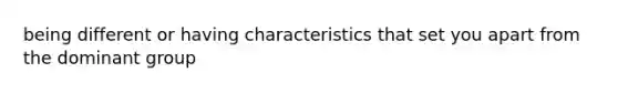 being different or having characteristics that set you apart from the dominant group