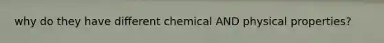 why do they have different chemical AND physical properties?