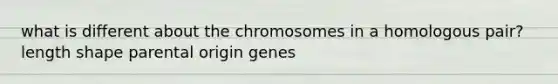 what is different about the chromosomes in a homologous pair? length shape parental origin genes