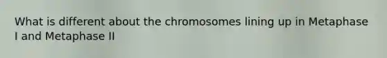 What is different about the chromosomes lining up in Metaphase I and Metaphase II