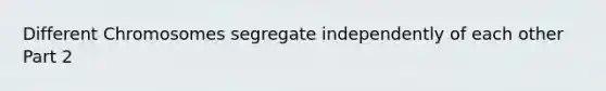 Different Chromosomes segregate independently of each other Part 2