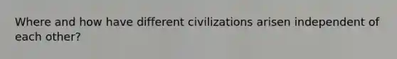 Where and how have different civilizations arisen independent of each other?