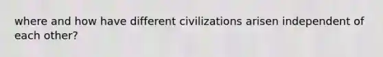 where and how have different civilizations arisen independent of each other?