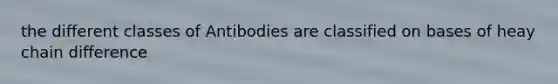 the different classes of Antibodies are classified on bases of heay chain difference