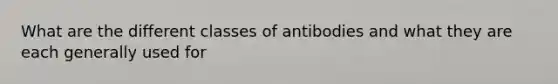 What are the different classes of antibodies and what they are each generally used for