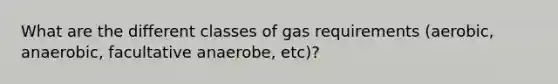 What are the different classes of gas requirements (aerobic, anaerobic, facultative anaerobe, etc)?