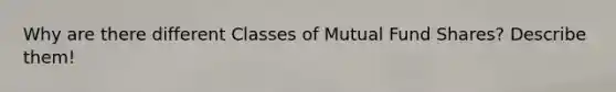 Why are there different Classes of Mutual Fund Shares? Describe them!