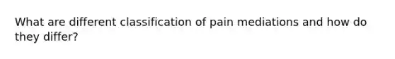 What are different classification of pain mediations and how do they differ?