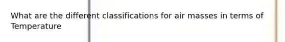 What are the different classifications for air masses in terms of Temperature
