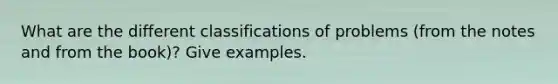 What are the different classifications of problems (from the notes and from the book)? Give examples.