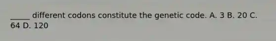 _____ different codons constitute the genetic code. A. 3 B. 20 C. 64 D. 120
