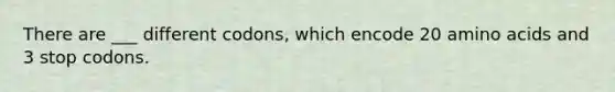 There are ___ different codons, which encode 20 amino acids and 3 stop codons.