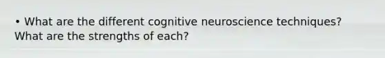 • What are the different cognitive neuroscience techniques? What are the strengths of each?