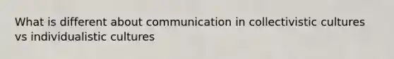 What is different about communication in collectivistic cultures vs individualistic cultures