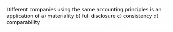 Different companies using the same accounting principles is an application of a) materiality b) full disclosure c) consistency d) comparability