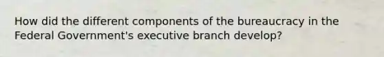 How did the different components of the bureaucracy in the Federal Government's executive branch develop?