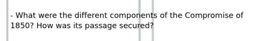 - What were the different components of the Compromise of 1850? How was its passage secured?