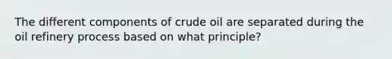 The different components of crude oil are separated during the oil refinery process based on what principle?