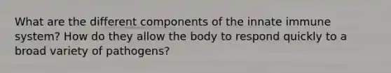 What are the different components of the innate immune system? How do they allow the body to respond quickly to a broad variety of pathogens?