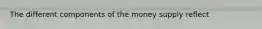 The different components of the money supply reﬂect