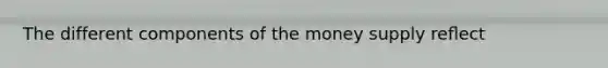 The different components of the money supply reﬂect