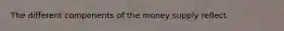 The different components of the money supply reflect