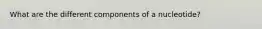 What are the different components of a nucleotide?
