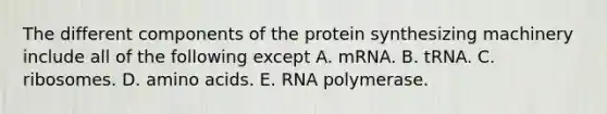 The different components of the protein synthesizing machinery include all of the following except A. mRNA. B. tRNA. C. ribosomes. D. amino acids. E. RNA polymerase.