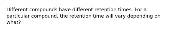 Different compounds have different retention times. For a particular compound, the retention time will vary depending on what?