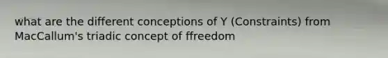 what are the different conceptions of Y (Constraints) from MacCallum's triadic concept of ffreedom