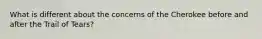 What is different about the concerns of the Cherokee before and after the Trail of Tears?