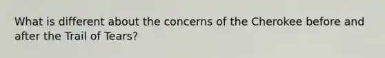 What is different about the concerns of the Cherokee before and after the Trail of Tears?