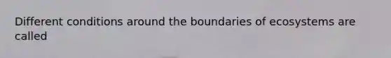 Different conditions around the boundaries of ecosystems are called