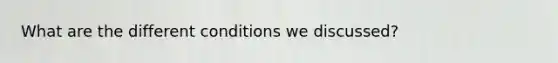 What are the different conditions we discussed?