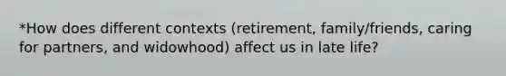 *How does different contexts (retirement, family/friends, caring for partners, and widowhood) affect us in late life?