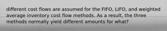 different cost flows are assumed for the FIFO, LIFO, and weighted average inventory cost flow methods. As a result, the three methods normally yield different amounts for what?