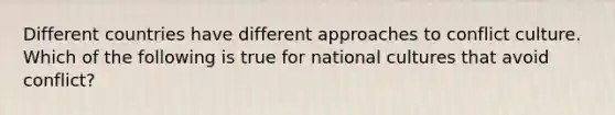 Different countries have different approaches to conflict culture. Which of the following is true for national cultures that avoid conflict?