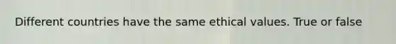 Different countries have the same ethical values. True or false