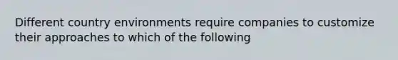 Different country environments require companies to customize their approaches to which of the following