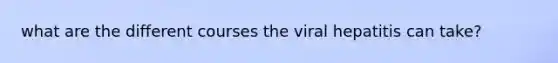 what are the different courses the viral hepatitis can take?