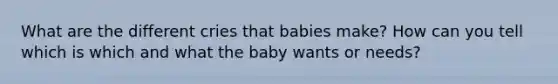 What are the different cries that babies make? How can you tell which is which and what the baby wants or needs?