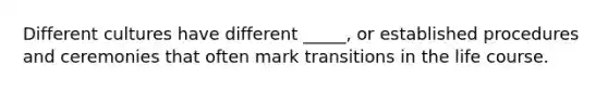 Different cultures have different _____, or established procedures and ceremonies that often mark transitions in the life course.