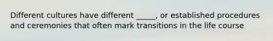 Different cultures have different _____, or established procedures and ceremonies that often mark transitions in the life course