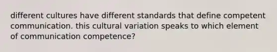 different cultures have different standards that define competent communication. this cultural variation speaks to which element of communication competence?