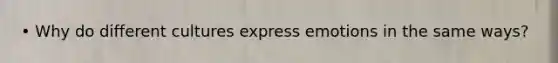 • Why do different cultures express emotions in the same ways?