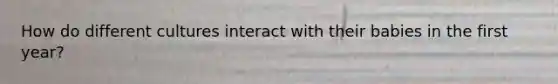 How do different cultures interact with their babies in the first year?