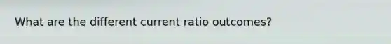 What are the different current ratio outcomes?