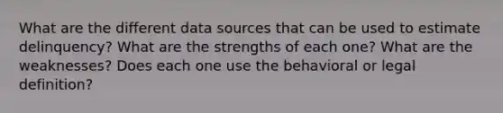 What are the different data sources that can be used to estimate delinquency? What are the strengths of each one? What are the weaknesses? Does each one use the behavioral or legal definition?