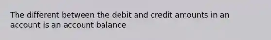 The different between the debit and credit amounts in an account is an account balance